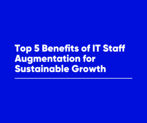 Top 5 Benefits of IT Staff Augmentation For Sustainable Growth