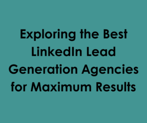 Exploring the Best LinkedIn Lead Generation Agencies for Maximum Results